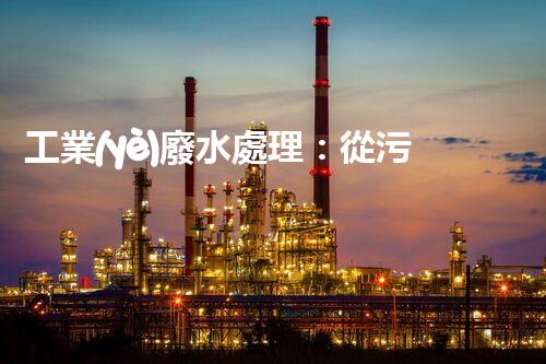 工業(yè)廢水處理：從污染到清潔，這個流程到底經(jīng)歷了什么？